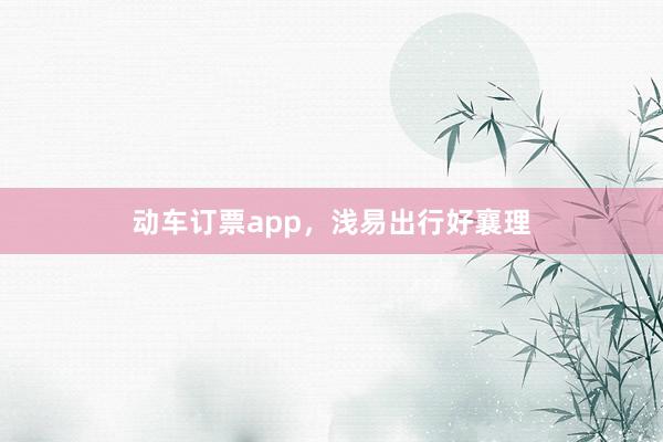 动车订票app，浅易出行好襄理