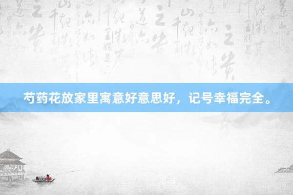 芍药花放家里寓意好意思好，记号幸福完全。