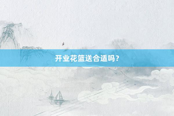 开业花篮送合适吗？