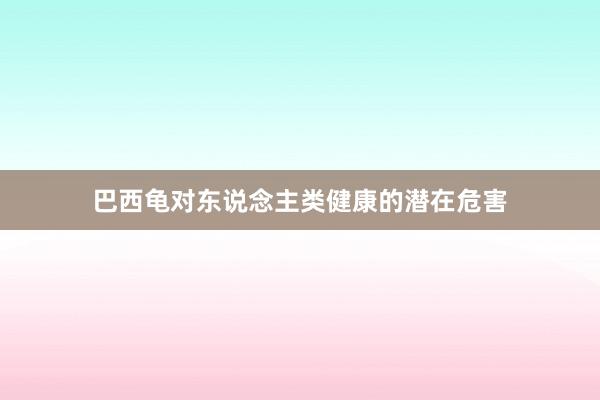 巴西龟对东说念主类健康的潜在危害
