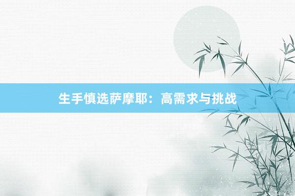 生手慎选萨摩耶：高需求与挑战