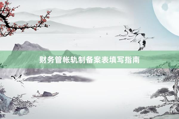 财务管帐轨制备案表填写指南